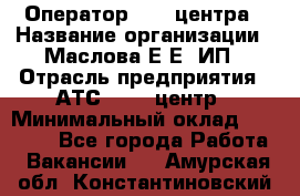 Оператор Call-центра › Название организации ­ Маслова Е Е, ИП › Отрасль предприятия ­ АТС, call-центр › Минимальный оклад ­ 20 000 - Все города Работа » Вакансии   . Амурская обл.,Константиновский р-н